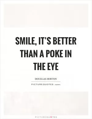 Smile, it’s better than a poke in the eye Picture Quote #1