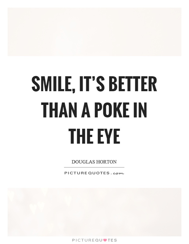 Smile, it's better than a poke in the eye Picture Quote #1