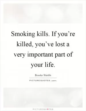 Smoking kills. If you’re killed, you’ve lost a very important part of your life Picture Quote #1