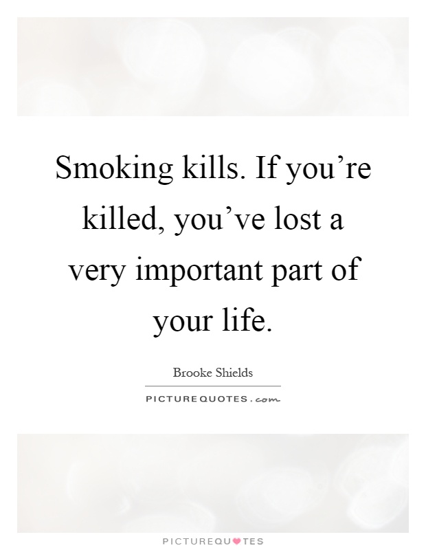 Smoking kills. If you're killed, you've lost a very important part of your life Picture Quote #1