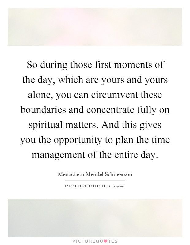 So during those first moments of the day, which are yours and yours alone, you can circumvent these boundaries and concentrate fully on spiritual matters. And this gives you the opportunity to plan the time management of the entire day Picture Quote #1