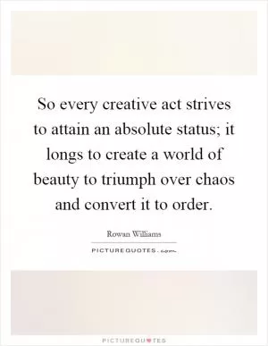 So every creative act strives to attain an absolute status; it longs to create a world of beauty to triumph over chaos and convert it to order Picture Quote #1