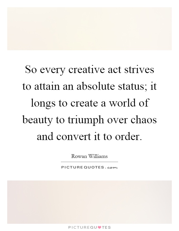 So every creative act strives to attain an absolute status; it longs to create a world of beauty to triumph over chaos and convert it to order Picture Quote #1