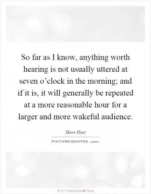 So far as I know, anything worth hearing is not usually uttered at seven o’clock in the morning; and if it is, it will generally be repeated at a more reasonable hour for a larger and more wakeful audience Picture Quote #1