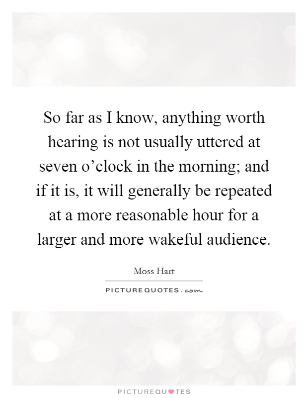 So far as I know, anything worth hearing is not usually uttered at seven o'clock in the morning; and if it is, it will generally be repeated at a more reasonable hour for a larger and more wakeful audience Picture Quote #1