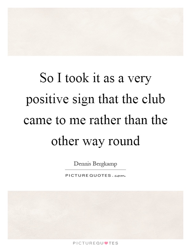 So I took it as a very positive sign that the club came to me rather than the other way round Picture Quote #1