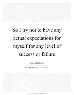 So I try not to have any actual expectations for myself for any level of success or failure Picture Quote #1