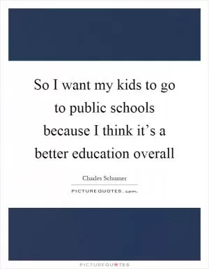 So I want my kids to go to public schools because I think it’s a better education overall Picture Quote #1