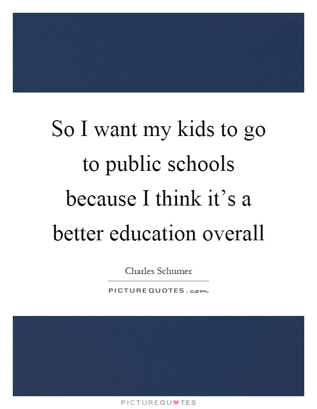 So I want my kids to go to public schools because I think it's a better education overall Picture Quote #1