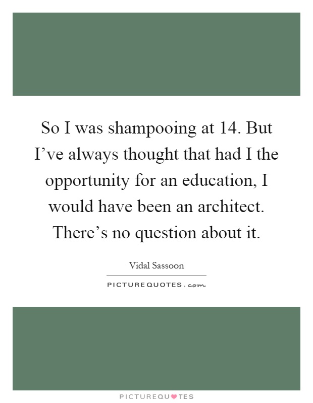 So I was shampooing at 14. But I've always thought that had I the opportunity for an education, I would have been an architect. There's no question about it Picture Quote #1