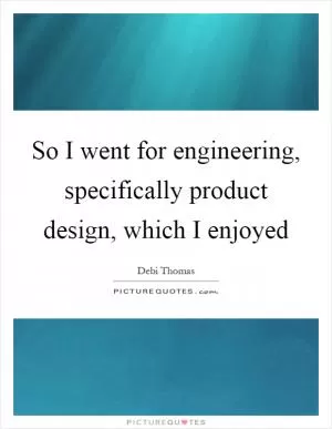 So I went for engineering, specifically product design, which I enjoyed Picture Quote #1