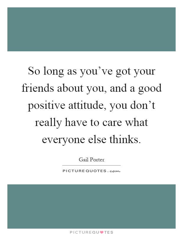 So long as you've got your friends about you, and a good positive attitude, you don't really have to care what everyone else thinks Picture Quote #1