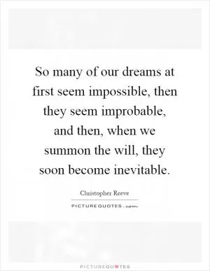So many of our dreams at first seem impossible, then they seem improbable, and then, when we summon the will, they soon become inevitable Picture Quote #1