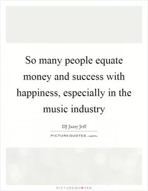 So many people equate money and success with happiness, especially in the music industry Picture Quote #1