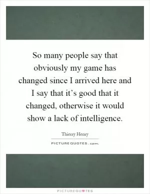 So many people say that obviously my game has changed since I arrived here and I say that it’s good that it changed, otherwise it would show a lack of intelligence Picture Quote #1