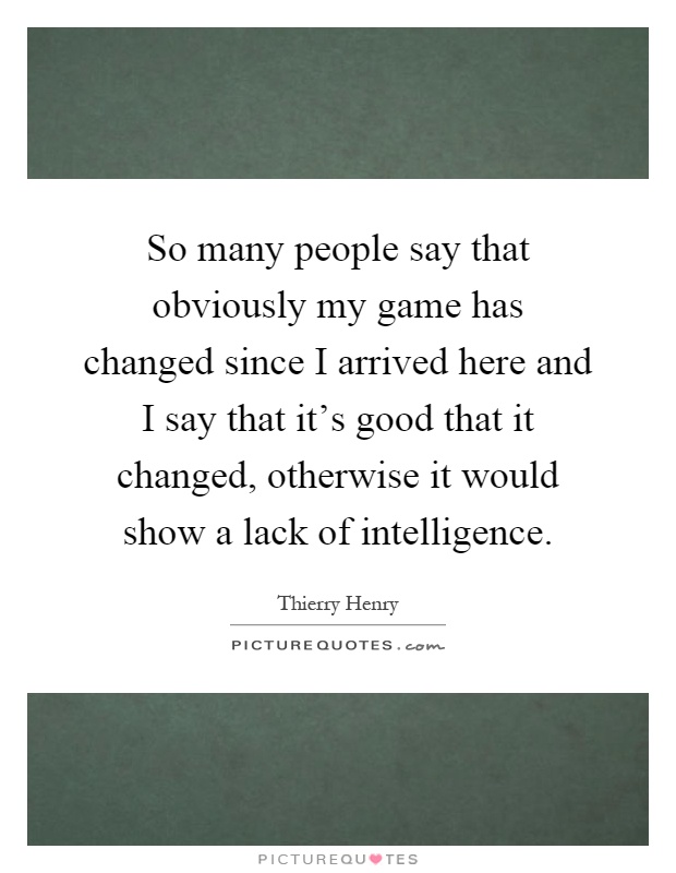 So many people say that obviously my game has changed since I arrived here and I say that it's good that it changed, otherwise it would show a lack of intelligence Picture Quote #1