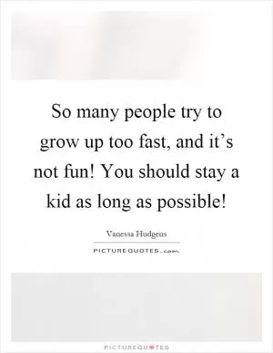 So many people try to grow up too fast, and it’s not fun! You should stay a kid as long as possible! Picture Quote #1