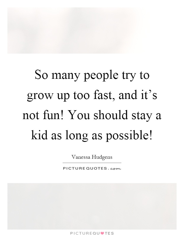 So many people try to grow up too fast, and it's not fun! You should stay a kid as long as possible! Picture Quote #1