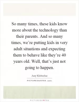 So many times, these kids know more about the technology than their parents. And so many times, we’re putting kids in very adult situations and expecting them to behave like they’re 40 years old. Well, that’s just not going to happen Picture Quote #1