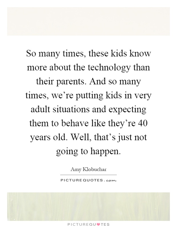 So many times, these kids know more about the technology than their parents. And so many times, we're putting kids in very adult situations and expecting them to behave like they're 40 years old. Well, that's just not going to happen Picture Quote #1