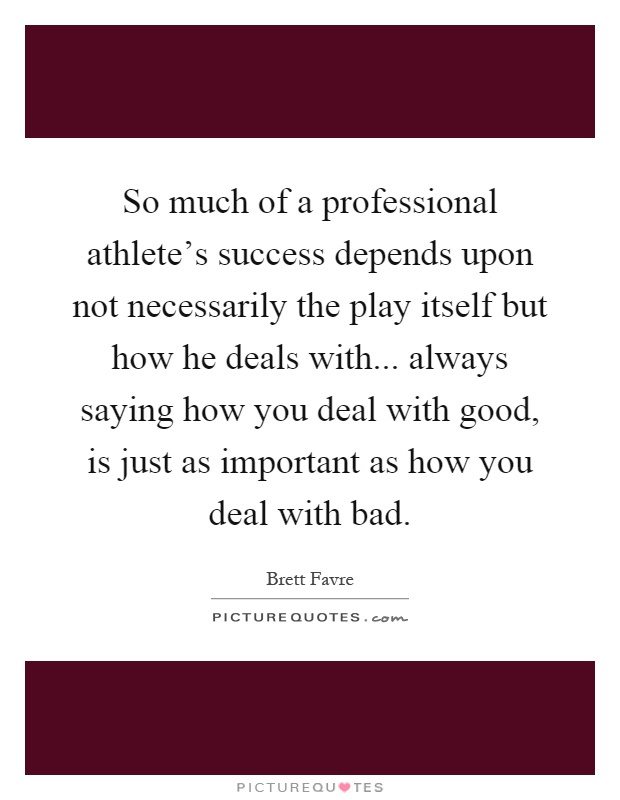 So much of a professional athlete's success depends upon not necessarily the play itself but how he deals with... always saying how you deal with good, is just as important as how you deal with bad Picture Quote #1
