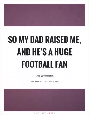 So my dad raised me, and he’s a huge football fan Picture Quote #1