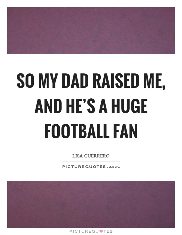 So my dad raised me, and he's a huge football fan Picture Quote #1