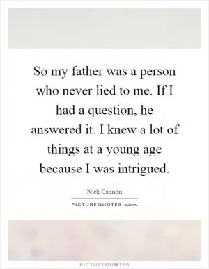 So my father was a person who never lied to me. If I had a question, he answered it. I knew a lot of things at a young age because I was intrigued Picture Quote #1