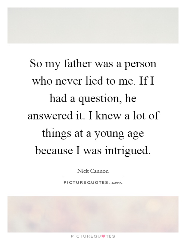 So my father was a person who never lied to me. If I had a question, he answered it. I knew a lot of things at a young age because I was intrigued Picture Quote #1