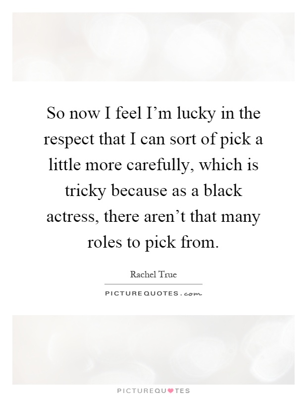 So now I feel I'm lucky in the respect that I can sort of pick a little more carefully, which is tricky because as a black actress, there aren't that many roles to pick from Picture Quote #1