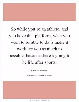So while you’re an athlete, and you have that platform, what you want to be able to do is make it work for you as much as possible, because there’s going to be life after sports Picture Quote #1
