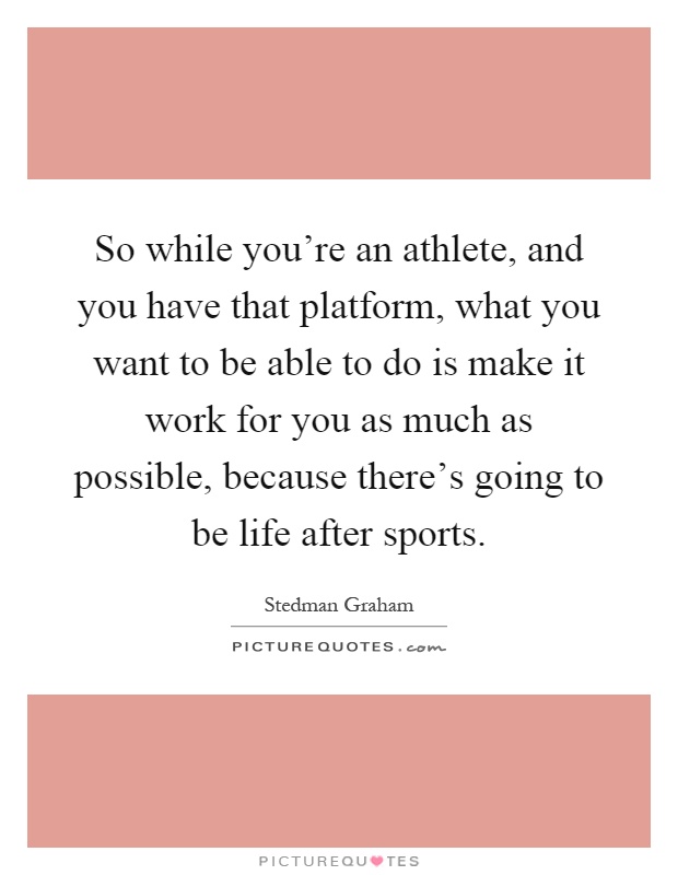 So while you're an athlete, and you have that platform, what you want to be able to do is make it work for you as much as possible, because there's going to be life after sports Picture Quote #1