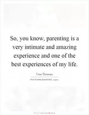 So, you know, parenting is a very intimate and amazing experience and one of the best experiences of my life Picture Quote #1