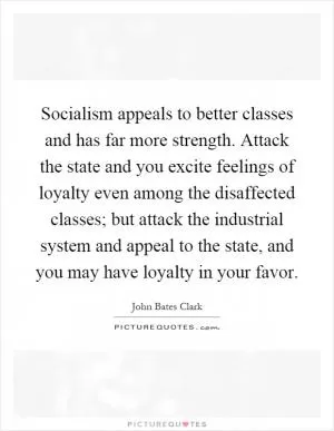 Socialism appeals to better classes and has far more strength. Attack the state and you excite feelings of loyalty even among the disaffected classes; but attack the industrial system and appeal to the state, and you may have loyalty in your favor Picture Quote #1