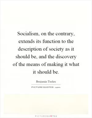 Socialism, on the contrary, extends its function to the description of society as it should be, and the discovery of the means of making it what it should be Picture Quote #1