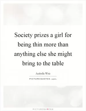 Society prizes a girl for being thin more than anything else she might bring to the table Picture Quote #1