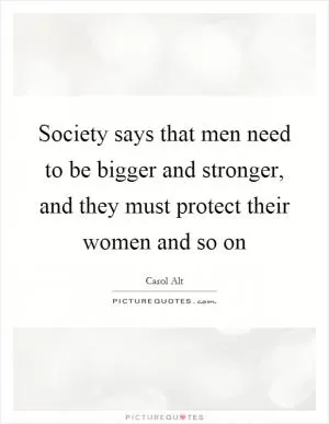 Society says that men need to be bigger and stronger, and they must protect their women and so on Picture Quote #1