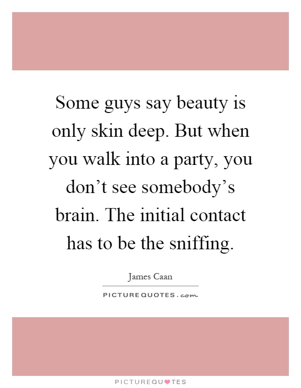 Some guys say beauty is only skin deep. But when you walk into a party, you don't see somebody's brain. The initial contact has to be the sniffing Picture Quote #1