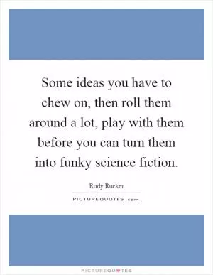 Some ideas you have to chew on, then roll them around a lot, play with them before you can turn them into funky science fiction Picture Quote #1
