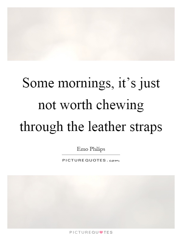 Some mornings, it's just not worth chewing through the leather straps Picture Quote #1