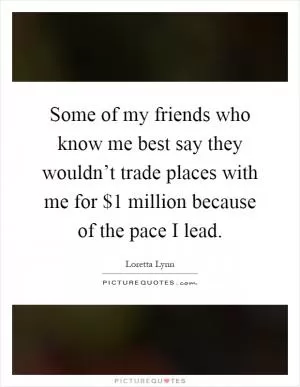 Some of my friends who know me best say they wouldn’t trade places with me for $1 million because of the pace I lead Picture Quote #1