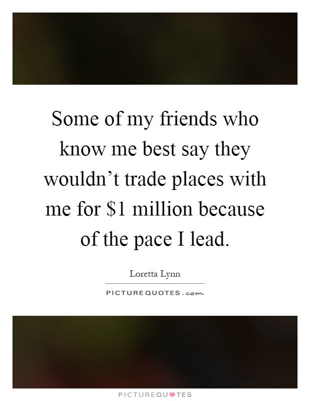 Some of my friends who know me best say they wouldn't trade places with me for $1 million because of the pace I lead Picture Quote #1