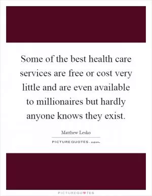 Some of the best health care services are free or cost very little and are even available to millionaires but hardly anyone knows they exist Picture Quote #1
