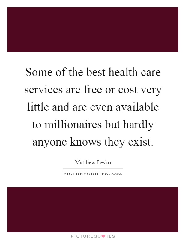 Some of the best health care services are free or cost very little and are even available to millionaires but hardly anyone knows they exist Picture Quote #1