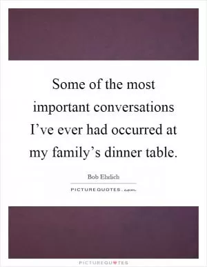 Some of the most important conversations I’ve ever had occurred at my family’s dinner table Picture Quote #1