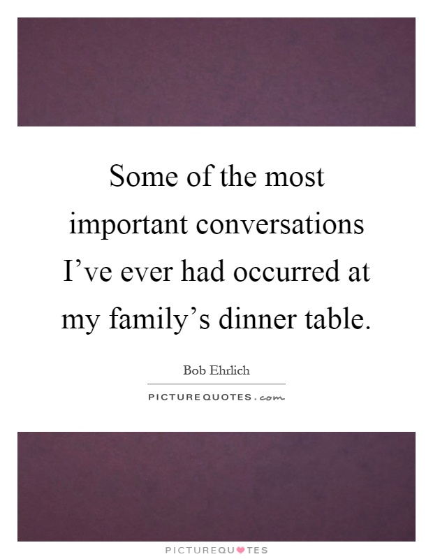 Some of the most important conversations I've ever had occurred at my family's dinner table Picture Quote #1