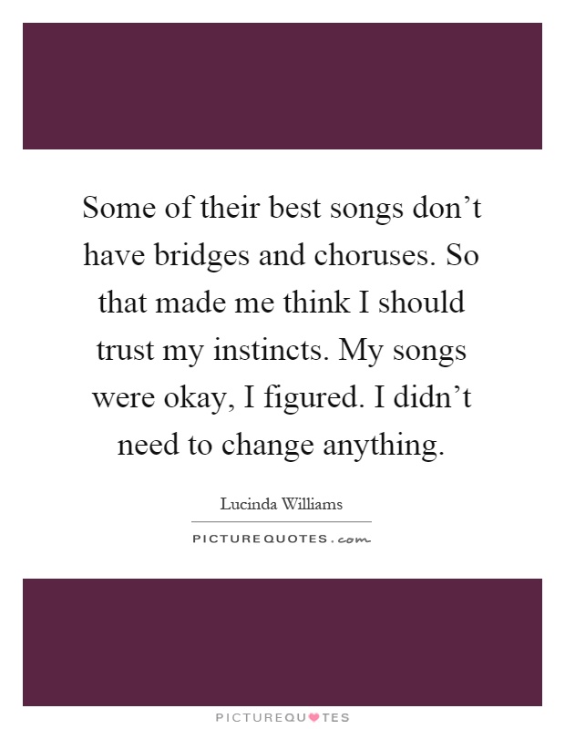 Some of their best songs don't have bridges and choruses. So that made me think I should trust my instincts. My songs were okay, I figured. I didn't need to change anything Picture Quote #1