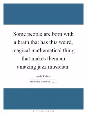 Some people are born with a brain that has this weird, magical mathematical thing that makes them an amazing jazz musician Picture Quote #1