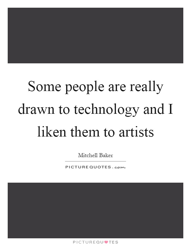 Some people are really drawn to technology and I liken them to artists Picture Quote #1
