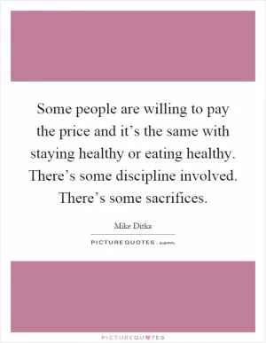 Some people are willing to pay the price and it’s the same with staying healthy or eating healthy. There’s some discipline involved. There’s some sacrifices Picture Quote #1